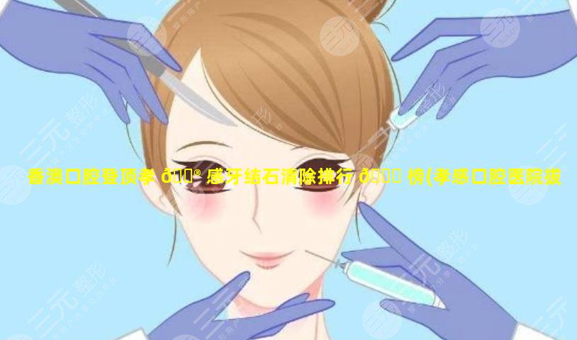 香澳口腔登顶孝 💮 感牙结石清除排行 🐅 榜(孝感口腔医院拔牙贵吗)